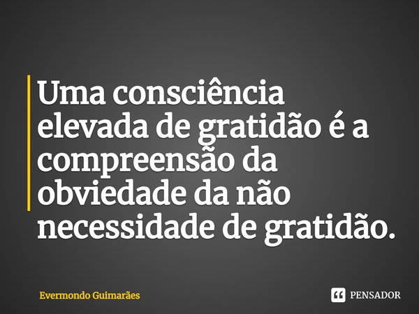 ⁠Uma consciência elevada de gratidão é a compreensão da obviedade da não necessidade de gratidão.... Frase de Evermondo Guimarães.