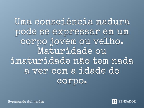 ⁠Uma consciência madura pode se expressar em um corpo jovem ou velho. Maturidade ou imaturidade não tem nada a ver com a idade do corpo.... Frase de Evermondo Guimarães.