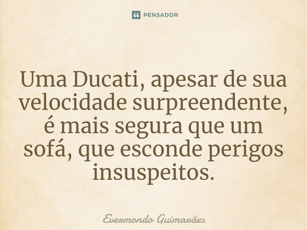 ⁠Uma Ducati, apesar de sua velocidade surpreendente, é mais segura que um sofá, que esconde perigos insuspeitos.... Frase de Evermondo Guimarães.