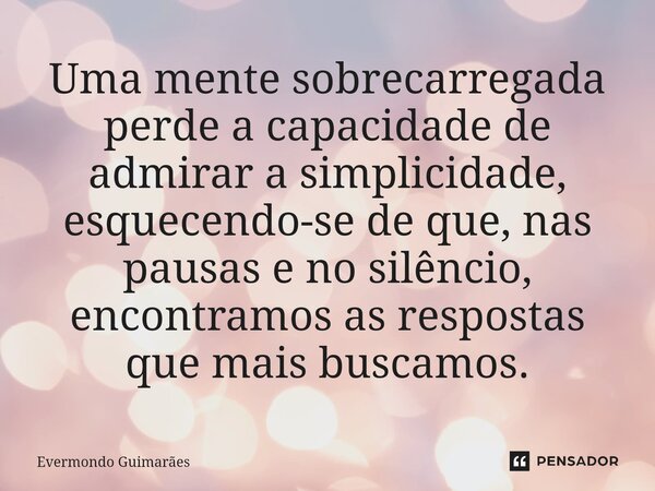 Uma mente sobrecarregada perde a capacidade de admirar a simplicidade, esquecendo-se de que, nas pausas e no silêncio, encontramos as respostas que mais buscamo... Frase de Evermondo Guimarães.