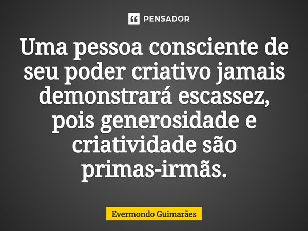 ⁠Uma pessoa consciente de seu poder criativo jamais demonstrará escassez, pois generosidade e criatividade são primas-irmãs.... Frase de Evermondo Guimarães.