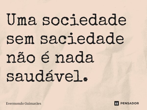 ⁠Uma sociedade sem saciedade não é nada saudável.... Frase de Evermondo Guimarães.