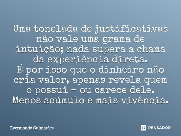 ⁠Uma tonelada de justificativas não vale uma grama de intuição; nada supera a chama da experiência direta. É por isso que o dinheiro não cria valor, apenas reve... Frase de Evermondo Guimarães.