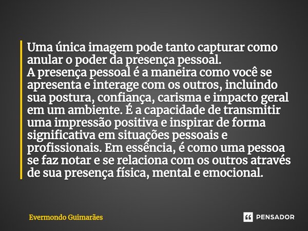 ⁠Uma única imagem pode tanto capturar como anular o poder da presença pessoal. A presença pessoal é a maneira como você se apresenta e interage com os outros, i... Frase de Evermondo Guimarães.