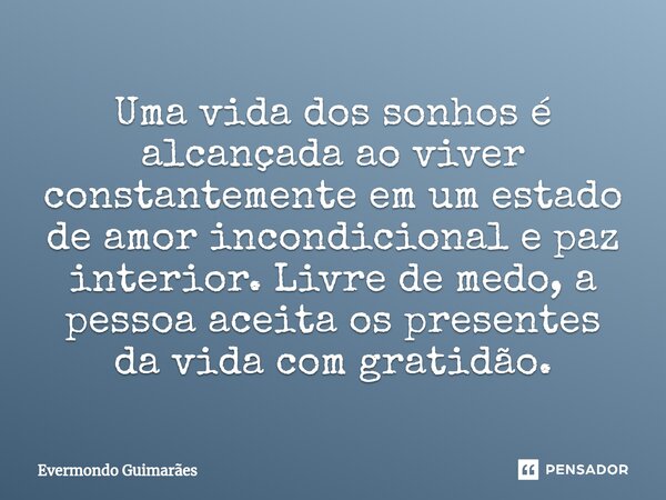 ⁠Uma vida dos sonhos é alcançada ao viver constantemente em um estado de amor incondicional e paz interior. Livre de medo, a pessoa aceita os presentes da vida ... Frase de Evermondo Guimarães.