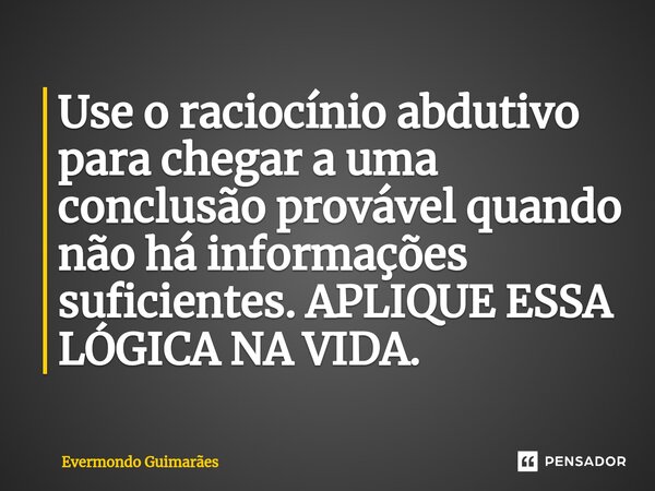 ⁠Use o raciocínio abdutivo para chegar a uma conclusão provável quando não há informações suficientes. APLIQUE ESSA LÓGICA NA VIDA.... Frase de Evermondo Guimarães.