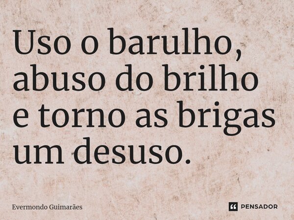⁠Uso o barulho, abuso do brilho e torno as brigas um desuso.... Frase de Evermondo Guimarães.