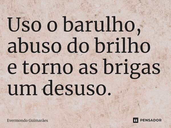 ⁠Uso o barulho, abuso do brilho e torno as brigas um desuso.... Frase de Evermondo Guimarães.