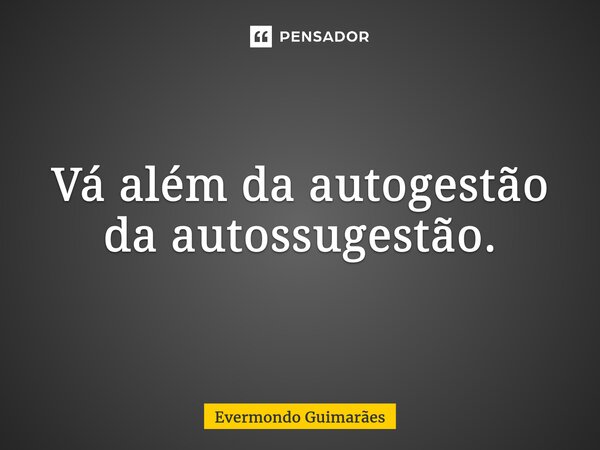 ⁠Vá além da autogestão da autossugestão.... Frase de Evermondo Guimarães.