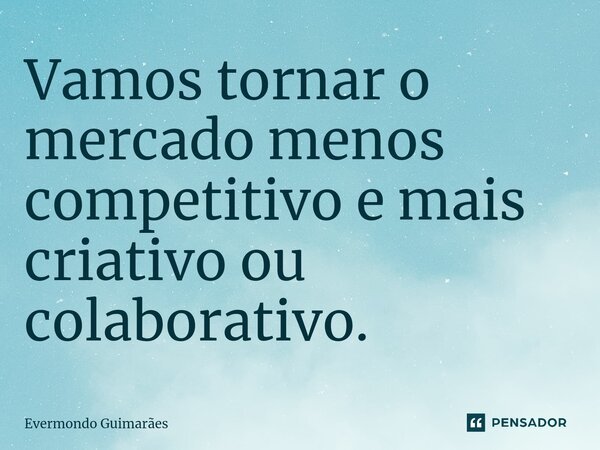 ⁠Vamos tornar o mercado menos competitivo e mais criativo ou colaborativo.... Frase de Evermondo Guimarães.