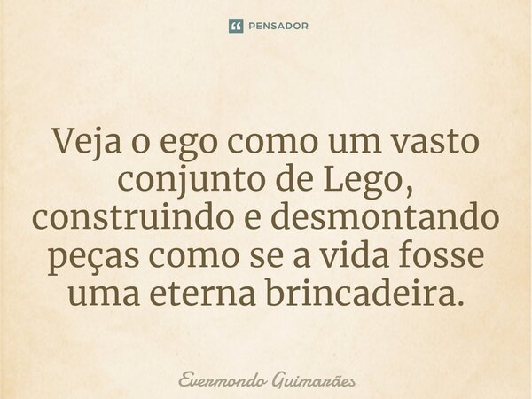 ⁠Veja o ego como um vasto conjunto de Lego, construindo e desmontando peças como se a vida fosse uma eterna brincadeira.... Frase de Evermondo Guimarães.