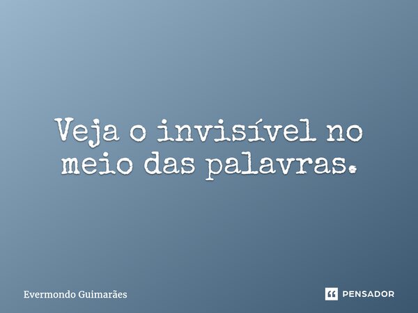 Veja o invisível no meio das palavras.... Frase de Evermondo Guimarães.