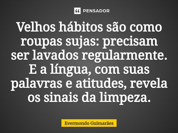 ⁠Velhos hábitos são como roupas sujas: precisam ser lavados regularmente. E a língua, com suas palavras e atitudes, revela os sinais da limpeza.... Frase de Evermondo Guimarães.