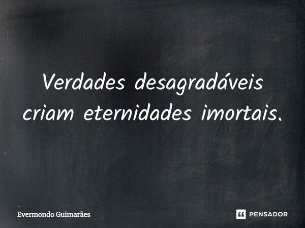 ⁠Verdades desagradáveis criam eternidades imortais.... Frase de Evermondo Guimarães.