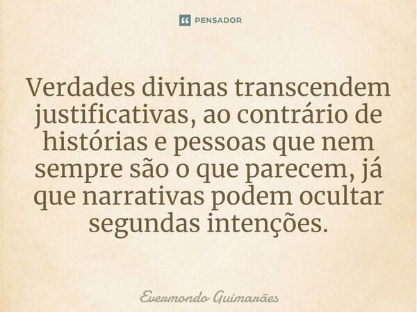 ⁠Verdades divinas transcendem justificativas, ao contrário de histórias e pessoas que nem sempre são o que parecem, já que narrativas podem ocultar segundas int... Frase de Evermondo Guimarães.