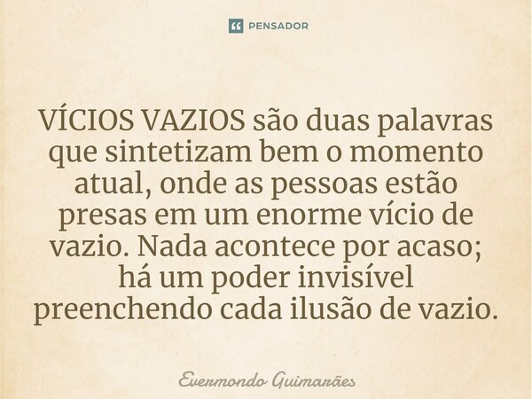 ⁠VÍCIOS VAZIOS são duas palavras que sintetizam bem o momento atual, onde as pessoas estão presas em um enorme vício de vazio. Nada acontece por acaso; há um po... Frase de Evermondo Guimarães.