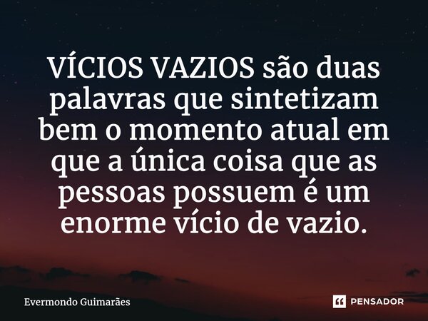 ⁠VÍCIOS VAZIOS são duas palavras que sintetizam bem o momento atual em que a única coisa que as pessoas possuem é um enorme vício de vazio.... Frase de Evermondo Guimarães.