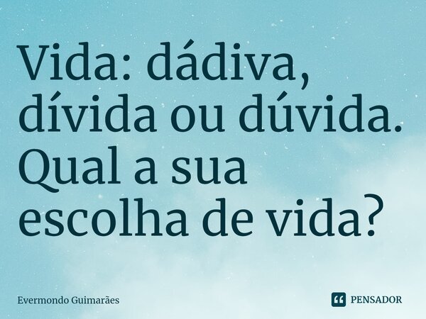 ⁠Vida: dádiva, dívida ou dúvida. Qual a sua escolha de vida?... Frase de Evermondo Guimarães.