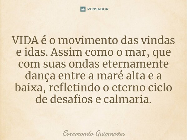 ⁠VIDA é o movimento das vindas e idas. Assim como o mar, que com suas ondas eternamente dança entre a maré alta e a baixa, refletindo o eterno ciclo de desafios... Frase de Evermondo Guimarães.