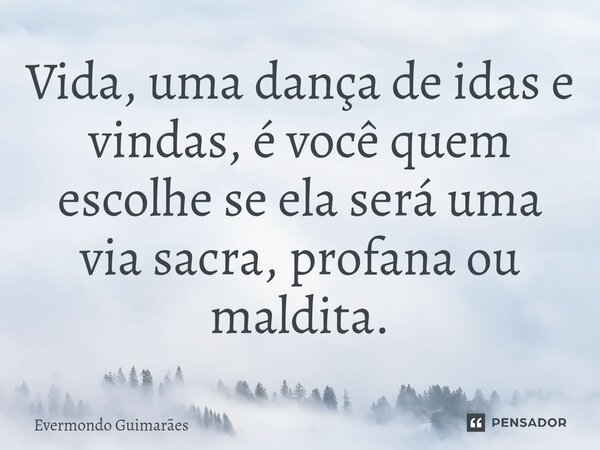 ⁠Vida, uma dança de idas e vindas, é você quem escolhe se ela será uma via sacra, profana ou maldita.... Frase de Evermondo Guimarães.