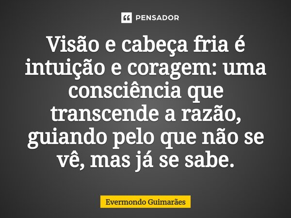 ⁠Visão e cabeça fria é intuição e coragem: uma consciência que transcende a razão, guiando pelo que não se vê, mas já se sabe.... Frase de Evermondo Guimarães.