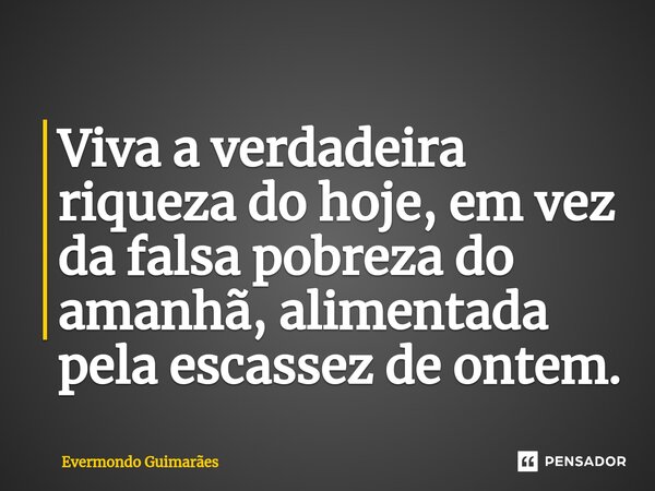 ⁠Viva a verdadeira riqueza do hoje, em vez da falsa pobreza do amanhã, alimentada pela escassez de ontem.... Frase de Evermondo Guimarães.