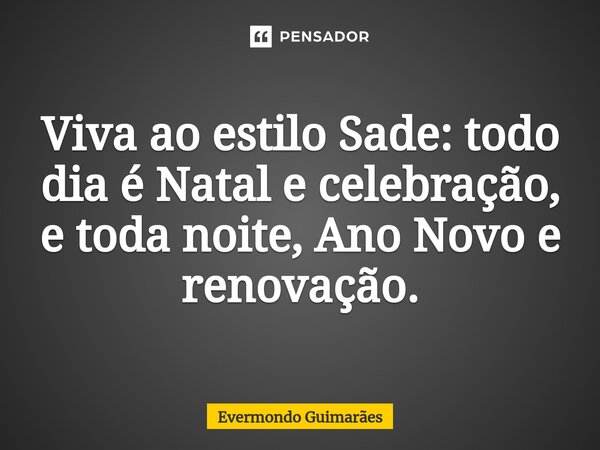 ⁠Viva ao estilo Sade: todo dia é Natal e celebração, e toda noite, Ano Novo e renovação.... Frase de Evermondo Guimarães.