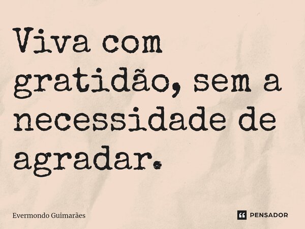 ⁠Viva com gratidão, sem a necessidade de agradar.... Frase de Evermondo Guimarães.