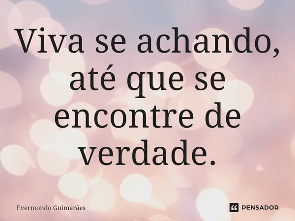 ⁠Viva se achando, até que se encontre de verdade.... Frase de Evermondo Guimarães.