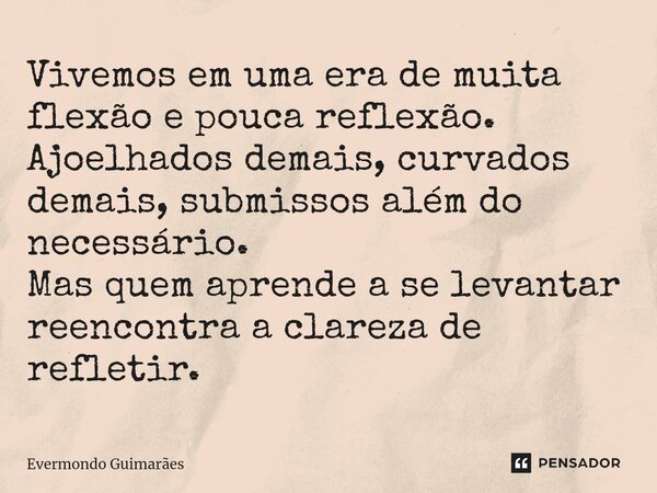 ⁠Vivemos em uma era de muita flexão e pouca reflexão. Ajoelhados demais, curvados demais, submissos além do necessário. Mas quem aprende a se levantar reencontr... Frase de Evermondo Guimarães.
