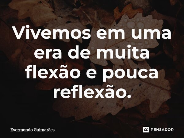 ⁠Vivemos em uma era de muita flexão e pouca reflexão.... Frase de Evermondo Guimarães.