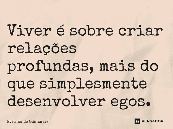 ⁠Viver é sobre criar relações profundas, mais do que simplesmente desenvolver egos.... Frase de Evermondo Guimarães.