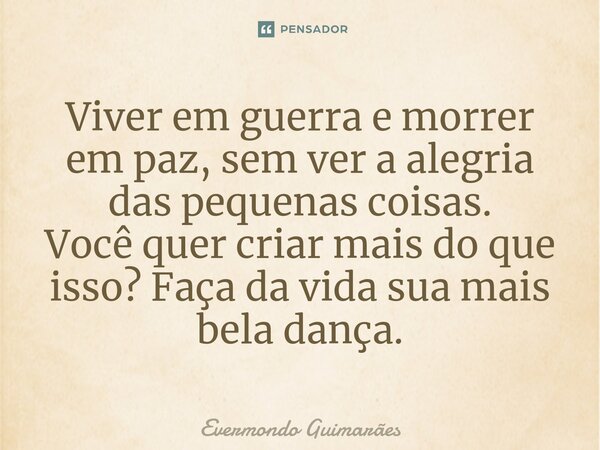 ⁠Viver em guerra e morrer em paz, sem ver a alegria das pequenas coisas. Você quer criar mais do que isso? Faça da vida sua mais bela dança.... Frase de Evermondo Guimarães.