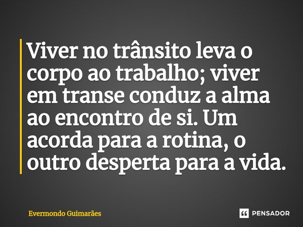 ⁠Viver no trânsito leva o corpo ao trabalho; viver em transe conduz a alma ao encontro de si. Um acorda para a rotina, o outro desperta para a vida.... Frase de Evermondo Guimarães.