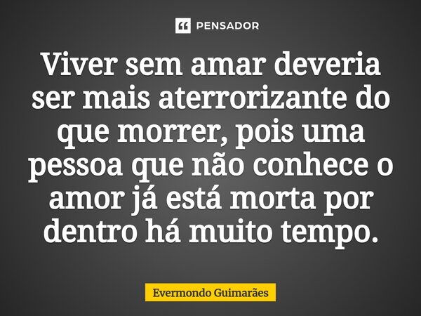 ⁠Viver sem amar deveria ser mais aterrorizante do que morrer, pois uma pessoa que não conhece o amor já está morta por dentro há muito tempo.... Frase de Evermondo Guimarães.