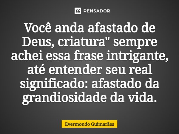 ⁠Você anda afastado de Deus, criatura" sempre achei essa frase intrigante, até entender seu real significado: afastado da grandiosidade da vida.... Frase de Evermondo Guimarães.