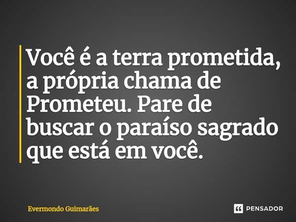 ⁠Você é a terra prometida, a própria chama de Prometeu. Pare de buscar o paraíso sagrado que está em você.... Frase de Evermondo Guimarães.