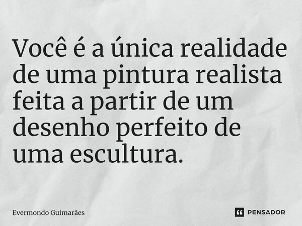 ⁠Você é a única realidade de uma pintura realista feita a partir de um desenho perfeito de uma escultura.... Frase de Evermondo Guimarães.