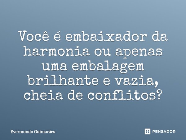 ⁠Você é embaixador da harmonia ou apenas uma embalagem brilhante e vazia, cheia de conflitos?... Frase de Evermondo Guimarães.