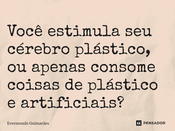 ⁠Você estimula seu cérebro plástico, ou apenas consome coisas de plástico e artificiais?... Frase de Evermondo Guimarães.