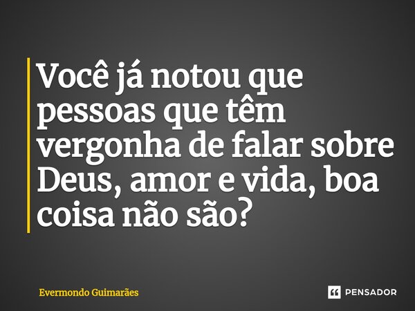 ⁠Você já notou que pessoas que têm vergonha de falar sobre Deus, amor e vida, boa coisa não são?... Frase de Evermondo Guimarães.
