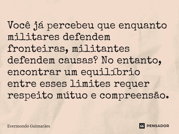 ⁠Você já percebeu que enquanto militares defendem fronteiras, militantes defendem causas? No entanto, encontrar um equilíbrio entre esses limites requer respeit... Frase de Evermondo Guimarães.