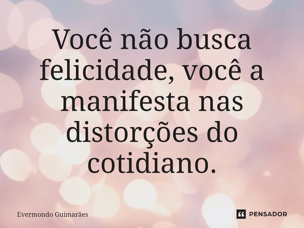 ⁠Você não busca felicidade, você a manifesta nas distorções do cotidiano.... Frase de Evermondo Guimarães.