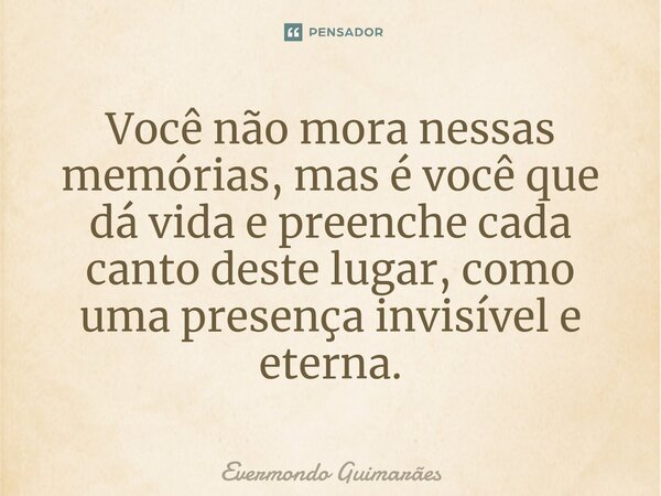 ⁠Você não mora nessas memórias, mas é você que dá vida e preenche cada canto deste lugar, como uma presença invisível e eterna.... Frase de Evermondo Guimarães.