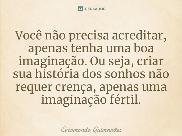 ⁠Você não precisa acreditar, apenas tenha uma boa imaginação. Ou seja, criar sua história dos sonhos não requer crença, apenas uma imaginação fértil.... Frase de Evermondo Guimarães.