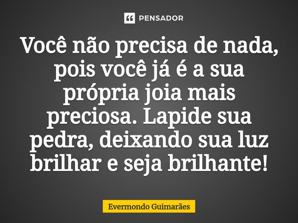 ⁠Você não precisa de nada, pois você já é a sua própria joia mais preciosa. Lapide sua pedra, deixando sua luz brilhar e seja brilhante!... Frase de Evermondo Guimarães.