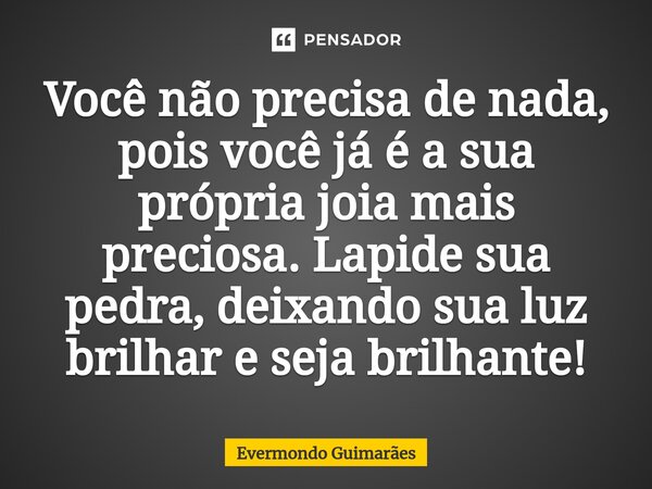 ⁠Você não precisa de nada, pois você já é a sua própria joia mais preciosa. Lapide sua pedra, deixando sua luz brilhar e seja brilhante!... Frase de Evermondo Guimarães.