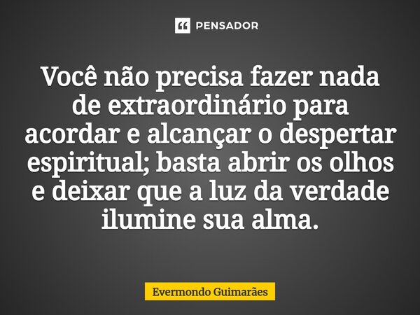 Você não precisa fazer nada de extraordinário para acordar e alcançar o despertar espiritual; basta abrir os olhos e deixar que a luz da verdade ilumine sua alm... Frase de Evermondo Guimarães.