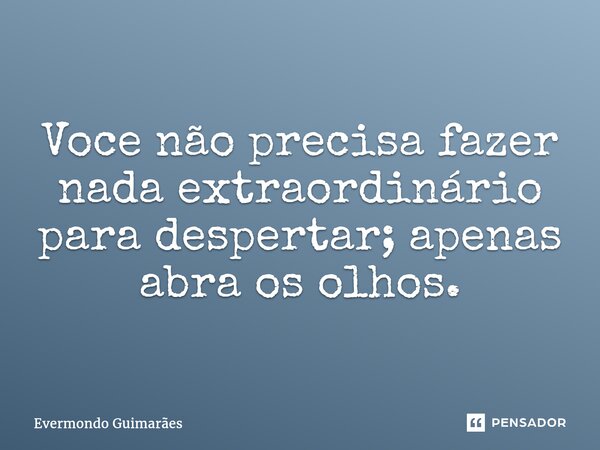 ⁠Voce não precisa fazer nada extraordinário para despertar; apenas abra os olhos.... Frase de Evermondo Guimarães.