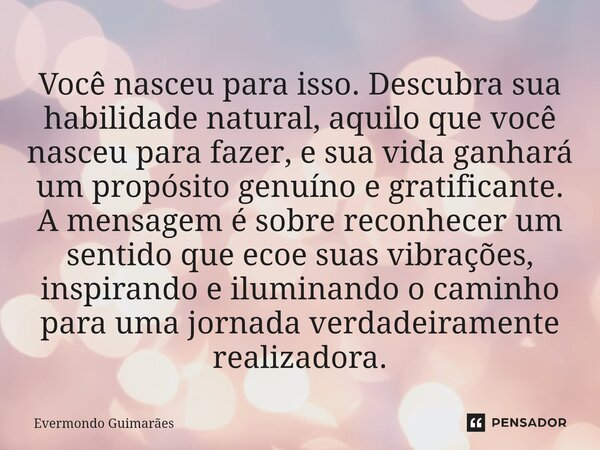 ⁠Você nasceu para isso. Descubra sua habilidade natural, aquilo que você nasceu para fazer, e sua vida ganhará um propósito genuíno e gratificante. A mensagem é... Frase de Evermondo Guimarães.